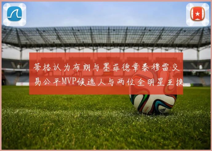 蒂格认为布朗与墨菲德章泰穆雷交易公平MVP候选人与两位全明星互换合理性分析