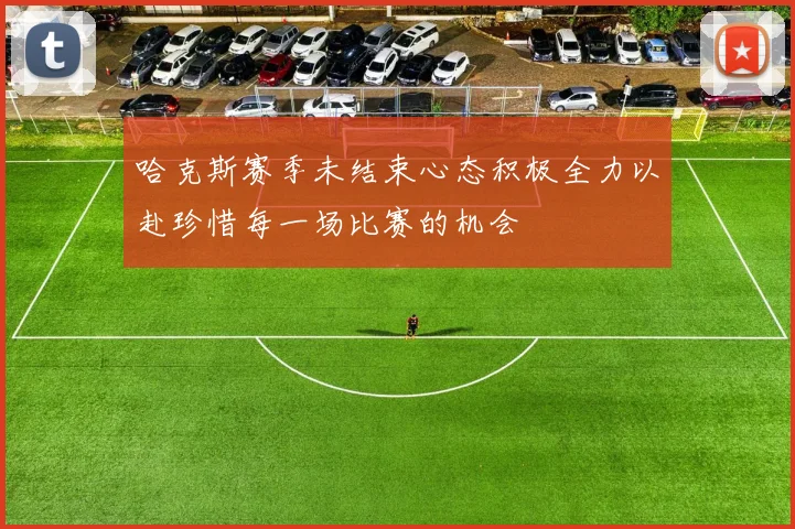 哈克斯赛季未结束心态积极全力以赴珍惜每一场比赛的机会