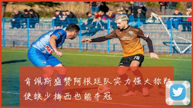 肯佩斯盛赞阿根廷队实力强大称即使缺少梅西也能夺冠