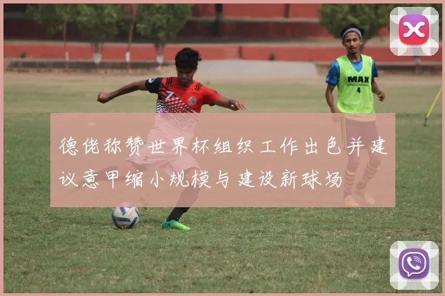 德佬称赞世界杯组织工作出色并建议意甲缩小规模与建设新球场