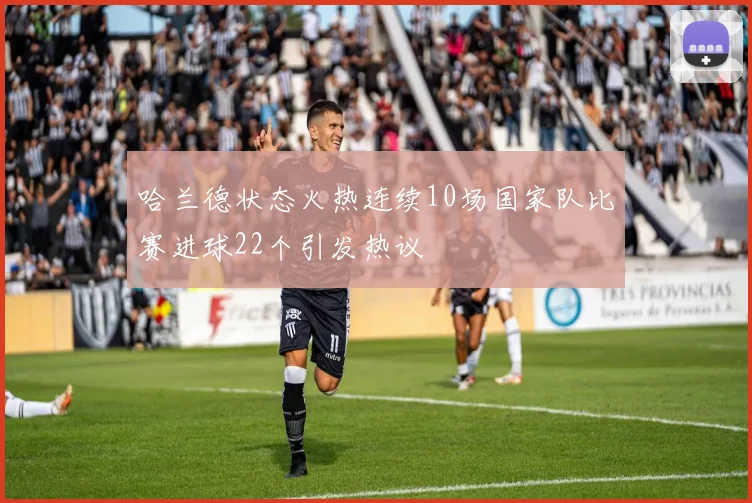 哈兰德状态火热连续10场国家队比赛进球22个引发热议