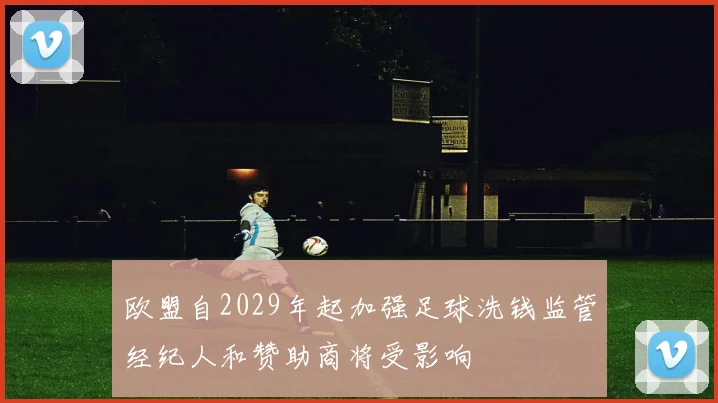 欧盟自2029年起加强足球洗钱监管经纪人和赞助商将受影响