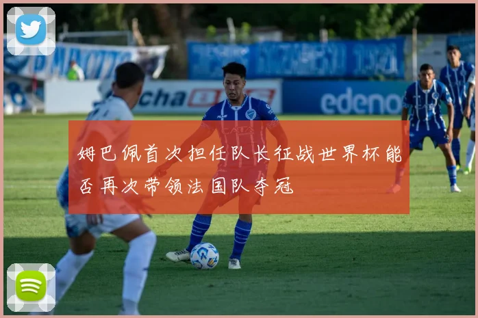 姆巴佩首次担任队长征战世界杯能否再次带领法国队夺冠