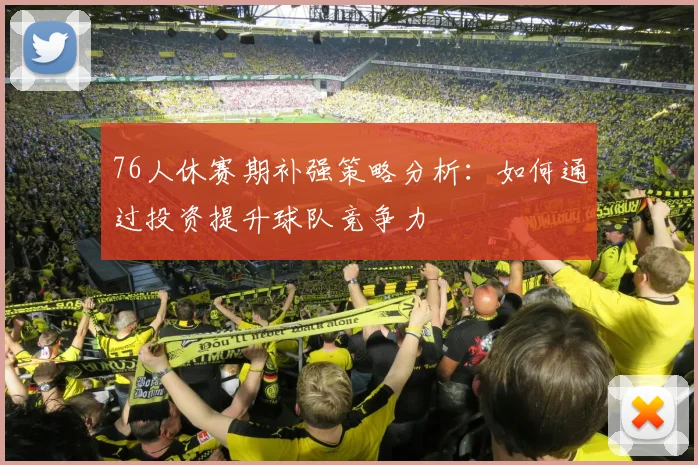 76人休赛期补强策略分析：如何通过投资提升球队竞争力