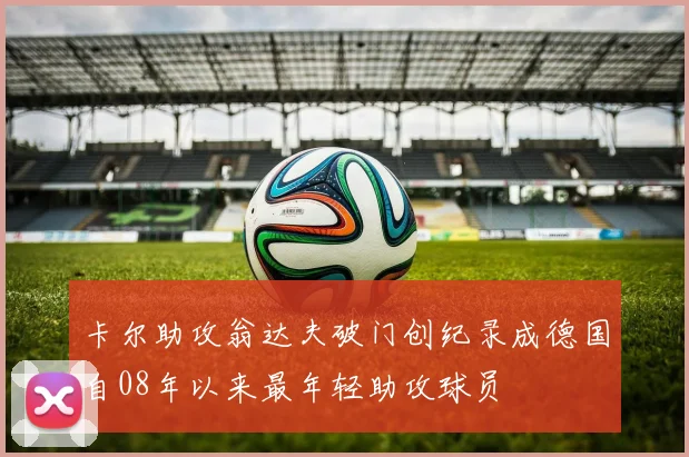 卡尔助攻翁达夫破门创纪录成德国自08年以来最年轻助攻球员