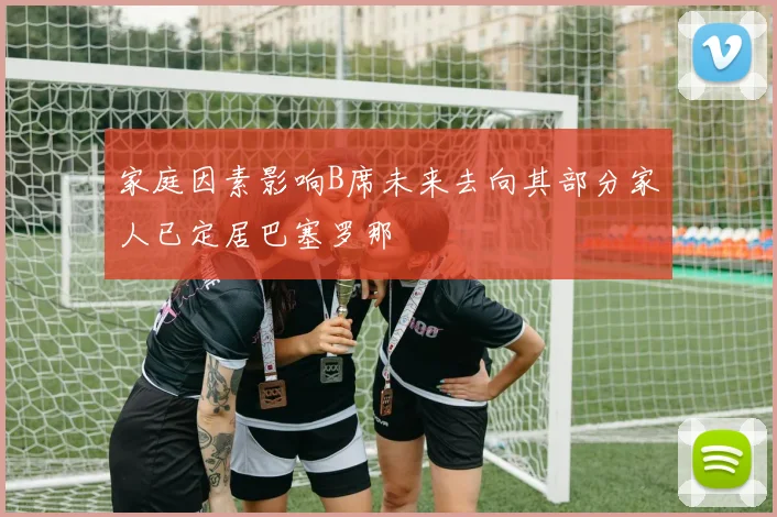 家庭因素影响B席未来去向其部分家人已定居巴塞罗那