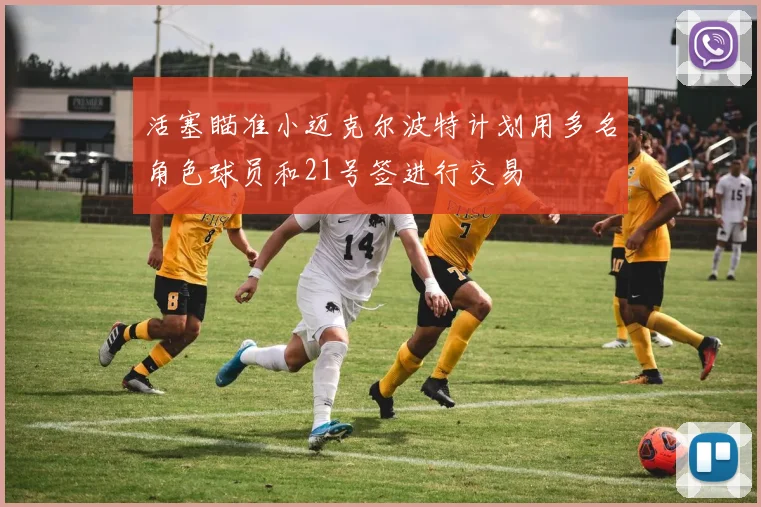 活塞瞄准小迈克尔波特计划用多名角色球员和21号签进行交易