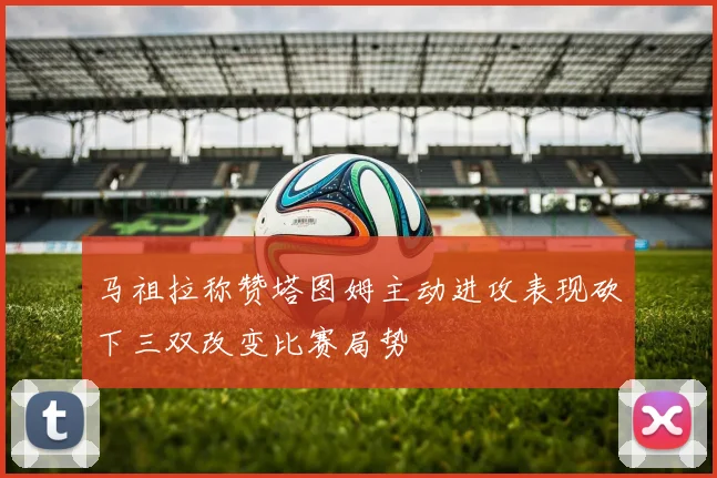 马祖拉称赞塔图姆主动进攻表现砍下三双改变比赛局势