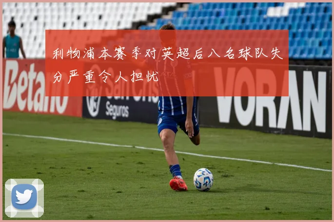 利物浦本赛季对英超后八名球队失分严重令人担忧