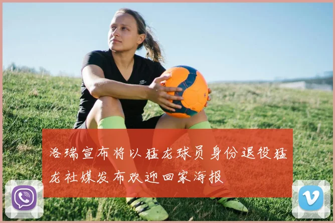 洛瑞宣布将以猛龙球员身份退役猛龙社媒发布欢迎回家海报