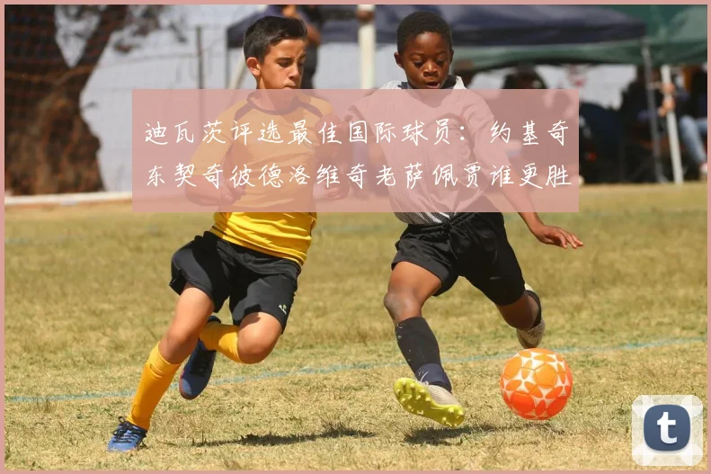 迪瓦茨评选最佳国际球员：约基奇东契奇彼德洛维奇老萨佩贾谁更胜一筹
