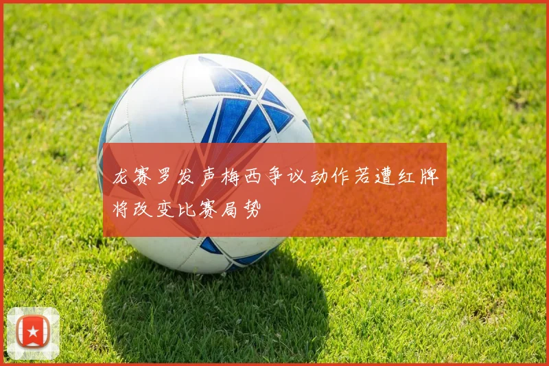 龙赛罗发声梅西争议动作若遭红牌将改变比赛局势