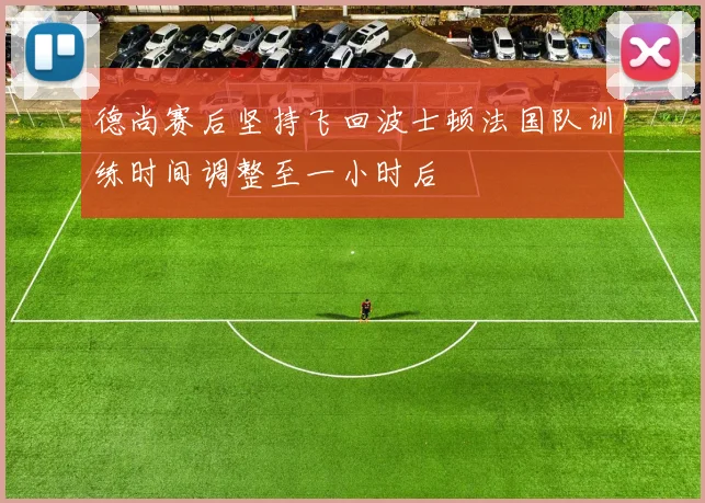德尚赛后坚持飞回波士顿法国队训练时间调整至一小时后