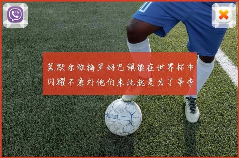 莱默尔称梅罗姆巴佩能在世界杯中闪耀不意外他们来此就是为了争夺最佳球员