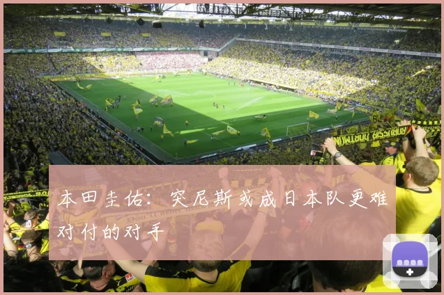 本田圭佑：突尼斯或成日本队更难对付的对手