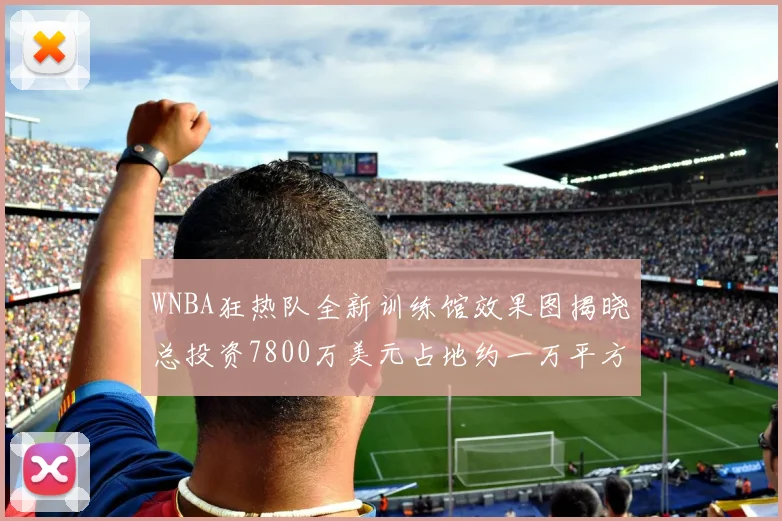 WNBA狂热队全新训练馆效果图揭晓总投资7800万美元占地约一万平方米
