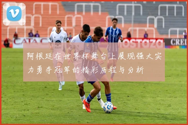 阿根廷在世界杯舞台上展现强大实力勇夺冠军的精彩历程与分析