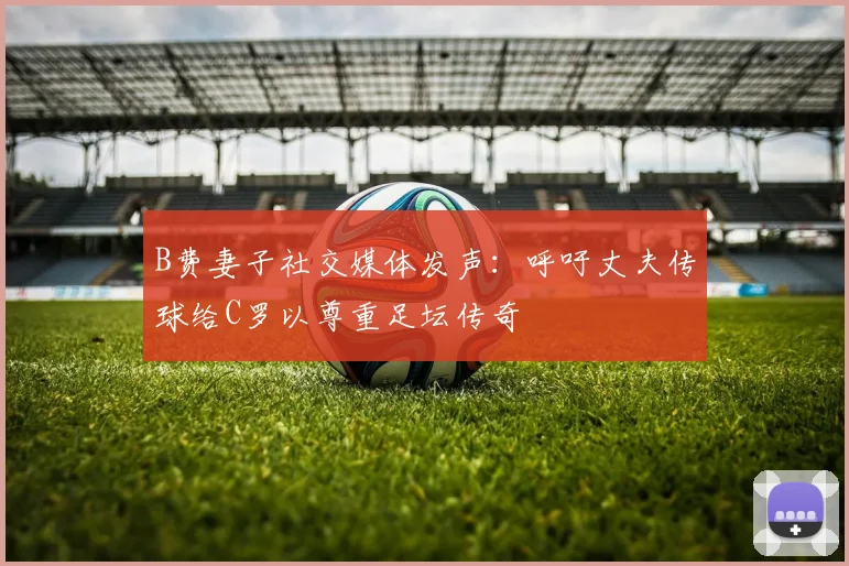 B费妻子社交媒体发声:呼吁丈夫传球给C罗以尊重足坛传奇