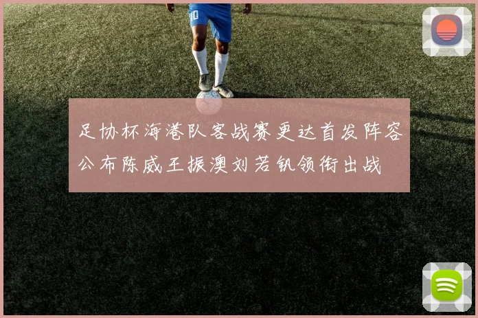 足协杯海港队客战赛更达首发阵容公布陈威王振澳刘若钒领衔出战