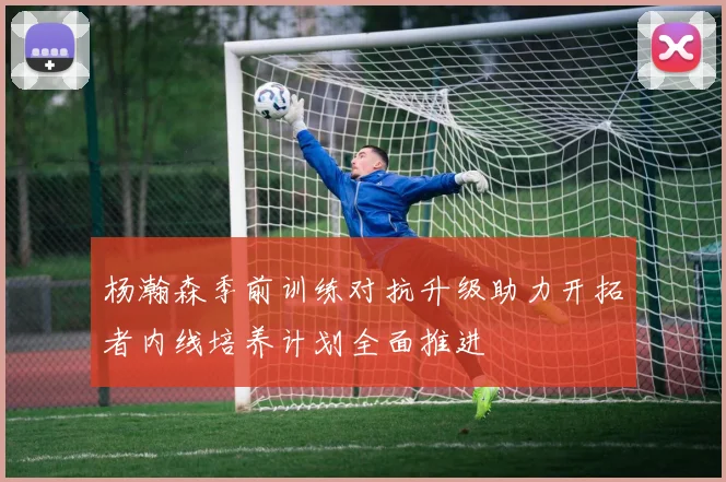 杨瀚森季前训练对抗升级助力开拓者内线培养计划全面推进