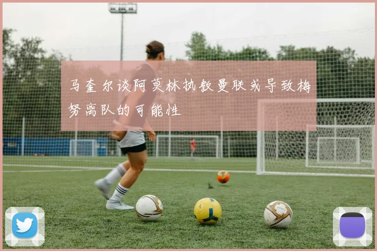 马奎尔谈阿莫林执教曼联或导致梅努离队的可能性