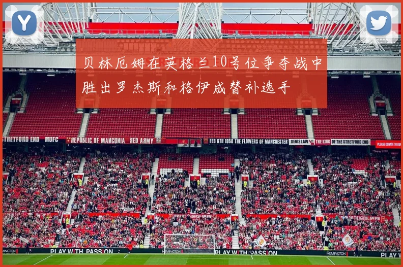 贝林厄姆在英格兰10号位争夺战中胜出罗杰斯和格伊成替补选手