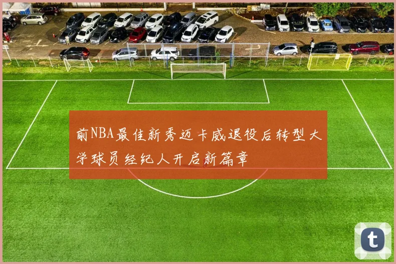 前NBA最佳新秀迈卡威退役后转型大学球员经纪人开启新篇章