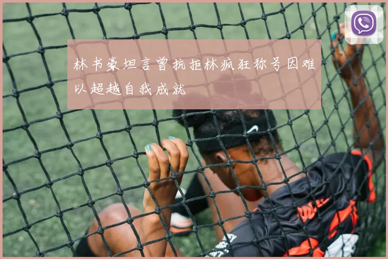 林书豪坦言曾抗拒林疯狂称号因难以超越自我成就