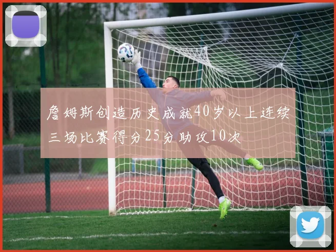 詹姆斯创造历史成就40岁以上连续三场比赛得分25分助攻10次