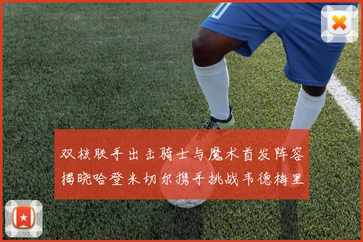 双核联手出击骑士与魔术首发阵容揭晓哈登米切尔携手挑战韦德梅里尔