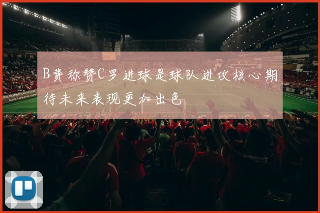 B费称赞C罗进球是球队进攻核心期待未来表现更加出色