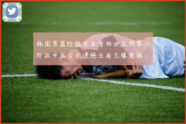 韩国男篮险胜日本晋级世亚预第二阶段中国台北遗憾出局无缘晋级