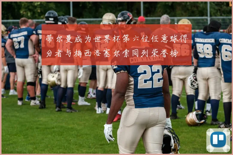 蒂尔曼成为世界杯第六位任意球得分者与梅西洛塞尔索同列荣誉榜