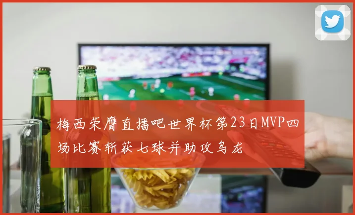 梅西荣膺直播吧世界杯第23日MVP四场比赛斩获七球并助攻乌龙