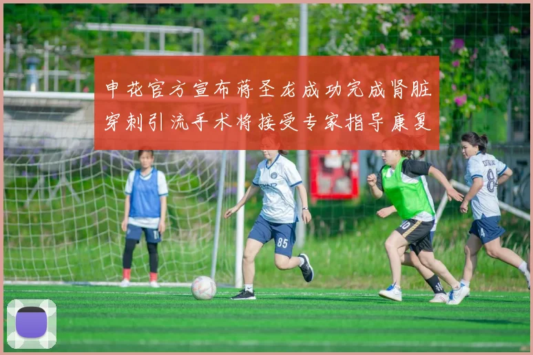 申花官方宣布蒋圣龙成功完成肾脏穿刺引流手术将接受专家指导康复治疗