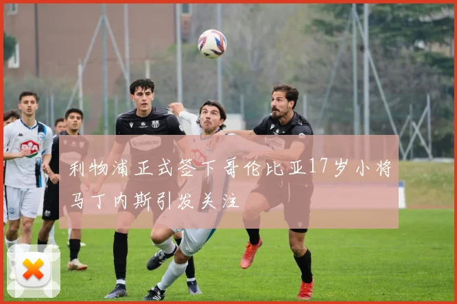 利物浦正式签下哥伦比亚17岁小将马丁内斯引发关注
