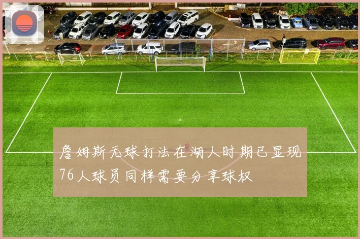詹姆斯无球打法在湖人时期已显现76人球员同样需要分享球权